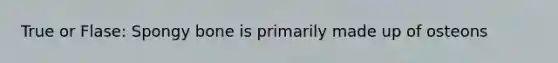 True or Flase: Spongy bone is primarily made up of osteons