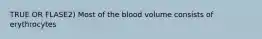 TRUE OR FLASE2) Most of the blood volume consists of erythrocytes