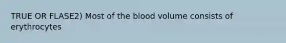 TRUE OR FLASE2) Most of the blood volume consists of erythrocytes