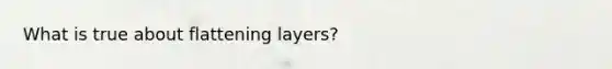 What is true about flattening layers?