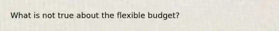 What is not true about the flexible budget?