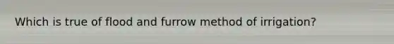 Which is true of flood and furrow method of irrigation?
