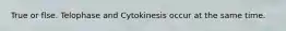 True or flse. Telophase and Cytokinesis occur at the same time.