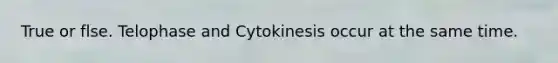 True or flse. Telophase and Cytokinesis occur at the same time.