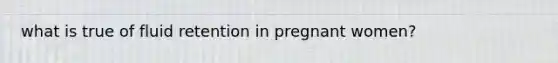 what is true of fluid retention in pregnant women?