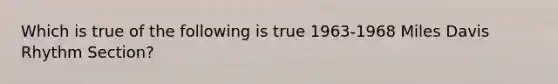 Which is true of the following is true 1963-1968 Miles Davis Rhythm Section?