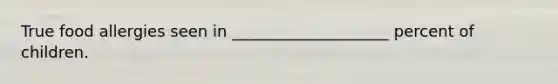 True food allergies seen in ____________________ percent of children.