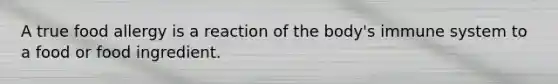 A true food allergy is a reaction of the body's immune system to a food or food ingredient.