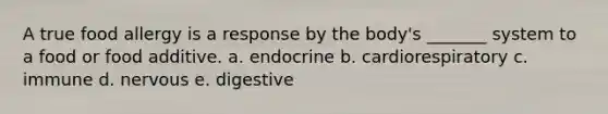 A true food allergy is a response by the body's _______ system to a food or food additive. a. endocrine b. cardiorespiratory c. immune d. nervous e. digestive