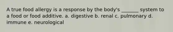 A true food allergy is a response by the body's _______ system to a food or food additive. a. digestive b. renal c. pulmonary d. immune e. neurological