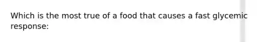 Which is the most true of a food that causes a fast glycemic response: