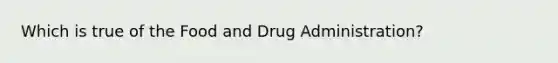 Which is true of the Food and Drug Administration?