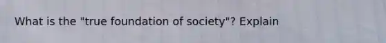 What is the "true foundation of society"? Explain