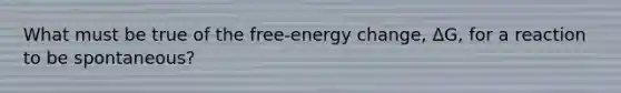 What must be true of the free-energy change, ΔG, for a reaction to be spontaneous?