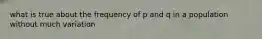 what is true about the frequency of p and q in a population without much variation