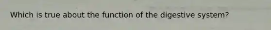 Which is true about the function of the digestive system?