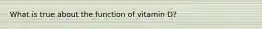 What is true about the function of vitamin D?