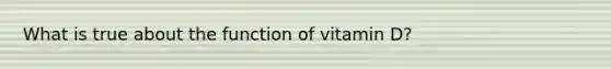 What is true about the function of vitamin D?