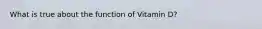 What is true about the function of Vitamin D?