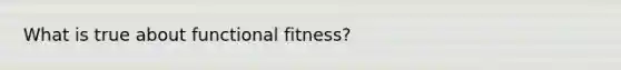 What is true about functional fitness?