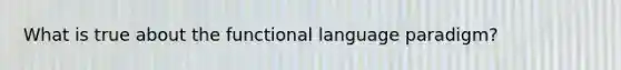 What is true about the functional language paradigm?