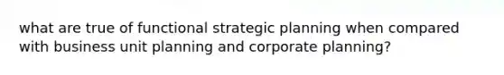 what are true of functional strategic planning when compared with business unit planning and corporate planning?