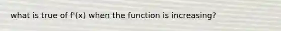 what is true of f'(x) when the function is increasing?