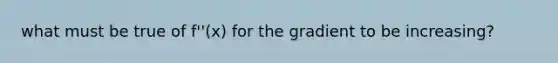 what must be true of f''(x) for the gradient to be increasing?