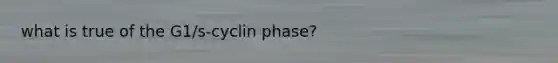 what is true of the G1/s-cyclin phase?