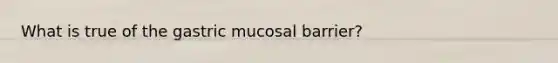 What is true of the gastric mucosal barrier?