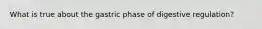 What is true about the gastric phase of digestive regulation?