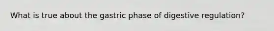 What is true about the gastric phase of digestive regulation?