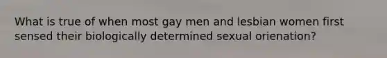 What is true of when most gay men and lesbian women first sensed their biologically determined sexual orienation?