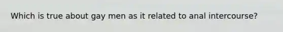 Which is true about gay men as it related to anal intercourse?