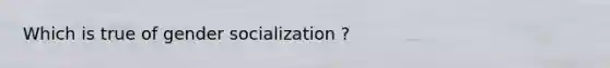 Which is true of gender socialization ?