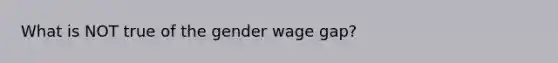 What is NOT true of the gender wage gap?