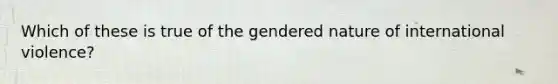 Which of these is true of the gendered nature of international violence?