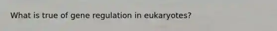 What is true of gene regulation in eukaryotes?