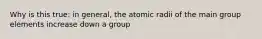 Why is this true: in general, the atomic radii of the main group elements increase down a group