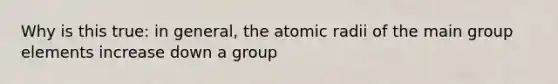 Why is this true: in general, the atomic radii of the main group elements increase down a group