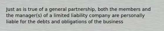 Just as is true of a general partnership, both the members and the manager(s) of a limited liability company are personally liable for the debts and obligations of the business