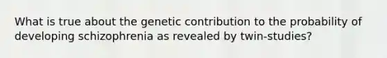 What is true about the genetic contribution to the probability of developing schizophrenia as revealed by twin-studies?