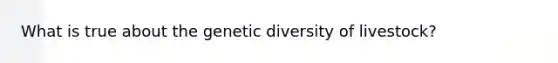 What is true about the genetic diversity of livestock?