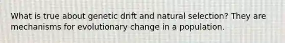 What is true about genetic drift and natural selection? They are mechanisms for evolutionary change in a population.