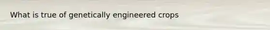 What is true of genetically engineered crops