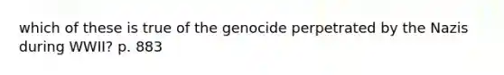 which of these is true of the genocide perpetrated by the Nazis during WWII? p. 883