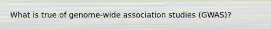 What is true of genome-wide association studies (GWAS)?