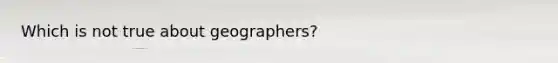 Which is not true about geographers?