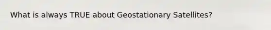 What is always TRUE about Geostationary Satellites?