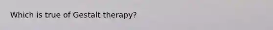 Which is true of Gestalt therapy?